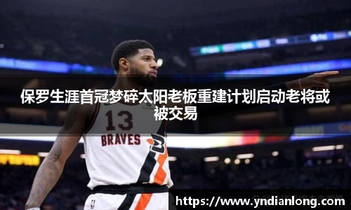 保罗生涯首冠梦碎太阳老板重建计划启动老将或被交易