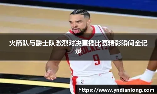 火箭队与爵士队激烈对决直播比赛精彩瞬间全记录