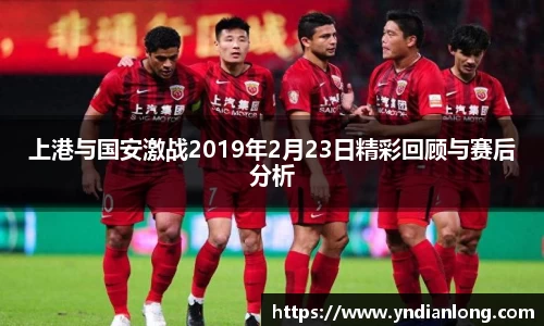 上港与国安激战2019年2月23日精彩回顾与赛后分析