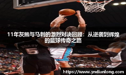 11年灰熊与马刺的激烈对决回顾：从逆袭到辉煌的篮球传奇之路